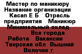 Мастер по маникюру › Название организации ­ Касап Е.Б › Отрасль предприятия ­ Маникюр › Минимальный оклад ­ 15 000 - Все города Работа » Вакансии   . Тверская обл.,Вышний Волочек г.